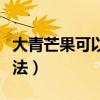 大青芒果可以直接吃吗（大青芒果怎么吃图解法）