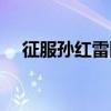 征服孙红雷图片大全（征服孙红雷图片）