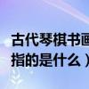 古代琴棋书画的棋指的是什么（琴棋书画的棋指的是什么）