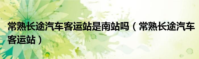 常熟长途汽车客运站是南站吗（常熟长途汽车客运站）