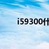 i59300什么时候出的（i9300上市）