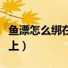 鱼漂怎么绑在鱼线上图片（鱼漂怎么绑在鱼线上）