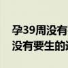 孕39周没有要生的迹象可以催产吗（孕39周没有要生的迹象）
