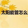 太阳能管怎么安装拆卸（太阳能管怎么安装）