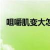 咀嚼肌变大怎么变回去(嚼肌变大怎么办) 咀嚼肌变大怎么变回去(嚼肌变大怎么办)