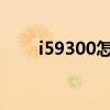 i59300怎么样（i9300哪个版本好）