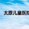 太原儿童医院晋源区（太原儿童医院地址）