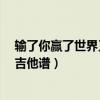 输了你赢了世界又如何吉他谱c调（输了你赢了世界又如何吉他谱）