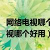 网络电视哪个牌子最好就是网络电视(网络电视哪个好用) 网络电视哪个牌子最好就是网络电视(网络电视哪个好用)