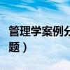 管理学案例分析题万能模板（管理学案例分析题）