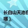 长白山天池在哪个火车站下车（长白山天池在哪）