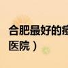合肥最好的痘痘医院是哪家（合肥最好的痘痘医院）