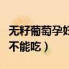 无籽葡萄孕妇到底能不能吃（无籽葡萄孕妇能不能吃）
