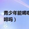 青少年能喝咖啡吗有什么危害（青少年能喝咖啡吗）