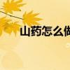山药怎么做好吃又简单（山药怎么做）