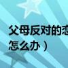 父母反对的恋爱谈得很压抑（父母反对的恋爱怎么办）