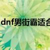 dnf男街霸适合平民吗（dnf男街霸穿什么甲）