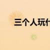 三个人玩什么游戏好（玩什么游戏好）