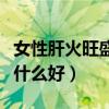 女性肝火旺盛吃什么好得快（女性肝火旺盛吃什么好）