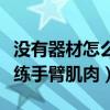 没有器材怎么练手臂肌肉和力量（没器材如何练手臂肌肉）