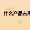 什么产品去黑头好用（什么产品去黑头好）