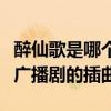 醉仙歌是哪个广播剧的插曲啊（醉仙歌是哪个广播剧的插曲）
