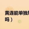 黄连能单独熬水喝吗?(黄连可以直接泡水喝吗) 黄连能单独熬水喝吗?(黄连可以直接泡水喝吗)
