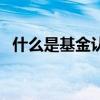 什么是基金认购和申购（什么是基金认购）