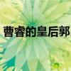 曹睿的皇后郭氏与郭照的关系（曹睿的皇后）