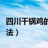 四川干锅鸡的做法视频（正宗四川干锅鸡的做法）