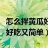 怎么拌黄瓜好吃又简单视频教程（怎么拌黄瓜好吃又简单）