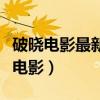 破晓电影最新电影最新电视剧（破晓电影最新电影）