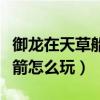 御龙在天草船借箭怎么开船（御龙在天草船借箭怎么玩）