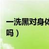 一洗黑对身体有害处吗（一洗黑对身体有伤害吗）