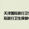 天津国际旅行卫生保健中心(天津海关口岸门诊部)（天津国际旅行卫生保健中心）