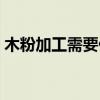 木粉加工需要什么手续（做木粉加工怎么样）