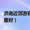 济南近郊游自驾哪里好点（济南近郊游自驾哪里好）