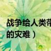战争给人类带来的灾难作文（战争给人类带来的灾难）