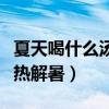 夏天喝什么汤清热解暑最好（夏天喝什么汤清热解暑）
