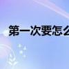第一次要怎么做（第一次那啥怎么做详细）