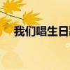 我们唱生日歌的英文（唱生日歌的英文）