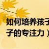 如何培养孩子的专注力及自控力（如何培养孩子的专注力）