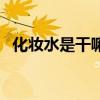 化妆水是干嘛的怎么用（化妆水是干嘛的）