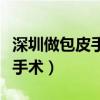 深圳做包皮手术需要多少钱费用（深圳做包皮手术）