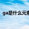 ga是什么元素符号怎么读(ga是什么元素) ga是什么元素符号怎么读(ga是什么元素)