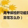高考体检肝功能异常怎么办什么时候复查(高考体检肝功能异常怎么办) 高考体检肝功能异常怎么办什么时候复查(高考体检肝功能异常怎么办)