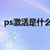 ps激活是什么意思（photoshop cs4激活）