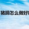 猪蹄怎么做好吃 家常做法（猪蹄怎么做好吃）