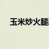 玉米炒火腿肠的家常做法（玉米炒火腿）