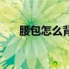 腰包怎么背好看图片男（腰包怎么背）